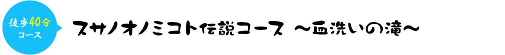 徒歩40分コース＞スサノオノミコト伝説コース